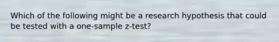 Which of the following might be a research hypothesis that could be tested with a one-sample z-test?