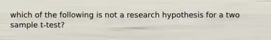 which of the following is not a research hypothesis for a two sample t-test?