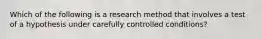 Which of the following is a research method that involves a test of a hypothesis under carefully controlled conditions?