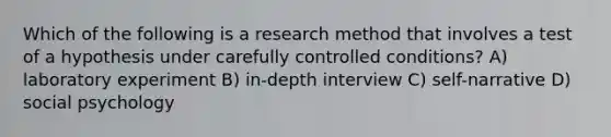 Which of the following is a research method that involves a test of a hypothesis under carefully controlled conditions? A) laboratory experiment B) in-depth interview C) self-narrative D) social psychology