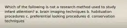 Which of the following is not a research method used to study infant attention? a. brain imaging techniques b. habituation procedures c. preferential looking procedures d. conservation techniques