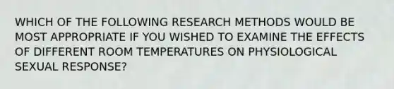 WHICH OF THE FOLLOWING RESEARCH METHODS WOULD BE MOST APPROPRIATE IF YOU WISHED TO EXAMINE THE EFFECTS OF DIFFERENT ROOM TEMPERATURES ON PHYSIOLOGICAL SEXUAL RESPONSE?