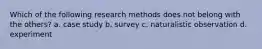 Which of the following research methods does not belong with the others? a. case study b. survey c. naturalistic observation d. experiment