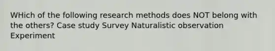 WHich of the following research methods does NOT belong with the others? Case study Survey Naturalistic observation Experiment