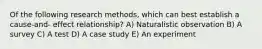 Of the following research methods, which can best establish a cause-and- effect relationship? A) Naturalistic observation B) A survey C) A test D) A case study E) An experiment