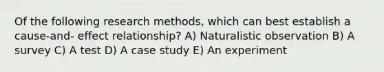 Of the following research methods, which can best establish a cause-and- effect relationship? A) Naturalistic observation B) A survey C) A test D) A case study E) An experiment