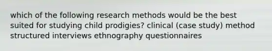 which of the following research methods would be the best suited for studying child prodigies? clinical (case study) method structured interviews ethnography questionnaires