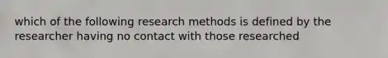 which of the following research methods is defined by the researcher having no contact with those researched