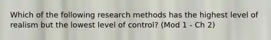 Which of the following research methods has the highest level of realism but the lowest level of control? (Mod 1 - Ch 2)