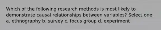 Which of the following research methods is most likely to demonstrate causal relationships between variables? Select one: a. ethnography b. survey c. focus group d. experiment