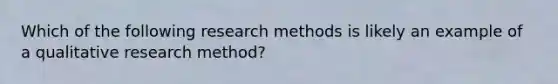 Which of the following research methods is likely an example of a qualitative research method?