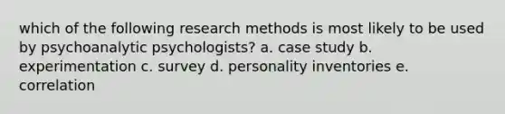 which of the following research methods is most likely to be used by psychoanalytic psychologists? a. case study b. experimentation c. survey d. personality inventories e. correlation