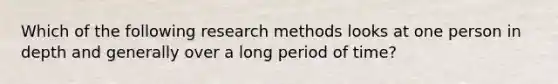 Which of the following research methods looks at one person in depth and generally over a long period of time?