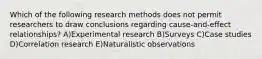 Which of the following research methods does not permit researchers to draw conclusions regarding cause-and-effect relationships? A)Experimental research B)Surveys C)Case studies D)Correlation research E)Naturalistic observations