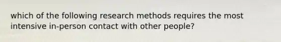 which of the following research methods requires the most intensive in-person contact with other people?