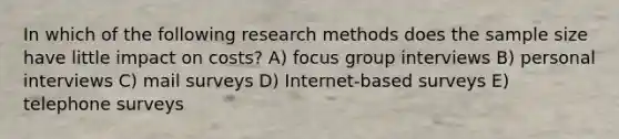 In which of the following research methods does the sample size have little impact on costs? A) focus group interviews B) personal interviews C) mail surveys D) Internet-based surveys E) telephone surveys