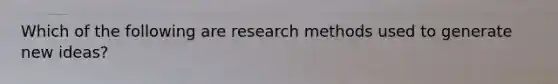 Which of the following are research methods used to generate new ideas?