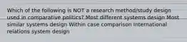 Which of the following is NOT a research method/study design used in comparative politics? Most different systems design Most similar systems design Within case comparison International relations system design