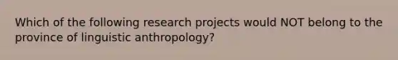 Which of the following research projects would NOT belong to the province of linguistic anthropology?