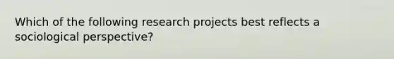 Which of the following research projects best reflects a sociological perspective?