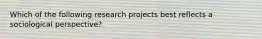 ​Which of the following research projects best reflects a sociological perspective?