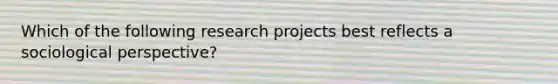 ​Which of the following research projects best reflects a sociological perspective?