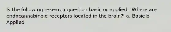 Is the following research question basic or applied: 'Where are endocannabinoid receptors located in the brain?' a. Basic b. Applied