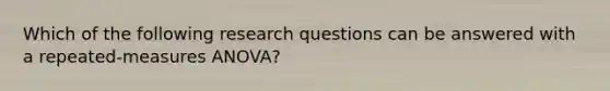 Which of the following research questions can be answered with a repeated-measures ANOVA?