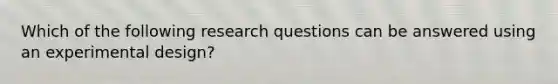 Which of the following research questions can be answered using an experimental design?