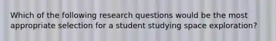 Which of the following research questions would be the most appropriate selection for a student studying space exploration?