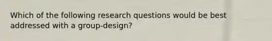 Which of the following research questions would be best addressed with a group-design?