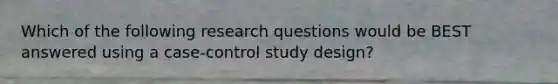 Which of the following research questions would be BEST answered using a case-control study design?