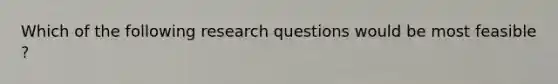 Which of the following research questions would be most feasible ?