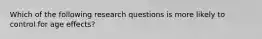 Which of the following research questions is more likely to control for age effects?