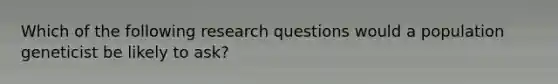 Which of the following research questions would a population geneticist be likely to ask?