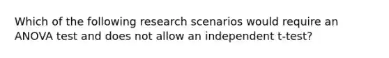 Which of the following research scenarios would require an ANOVA test and does not allow an independent t-test?