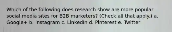 Which of the following does research show are more popular social media sites for B2B marketers? (Check all that apply.) a. Google+ b. Instagram c. LinkedIn d. Pinterest e. Twitter