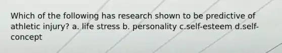 Which of the following has research shown to be predictive of athletic injury? a. life stress b. personality c.self-esteem d.self-concept