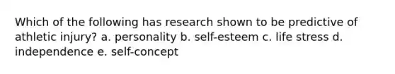 Which of the following has research shown to be predictive of athletic injury? a. personality b. self-esteem c. life stress d. independence e. self-concept