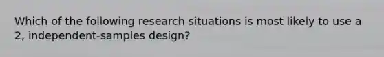 Which of the following research situations is most likely to use a 2, independent-samples design?