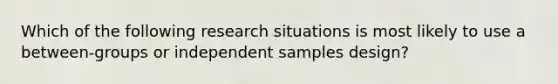 Which of the following research situations is most likely to use a between-groups or independent samples design?