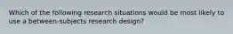 Which of the following research situations would be most likely to use a between-subjects research design?