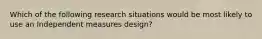 Which of the following research situations would be most likely to use an Independent measures design?