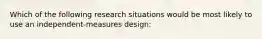 Which of the following research situations would be most likely to use an independent-measures design: