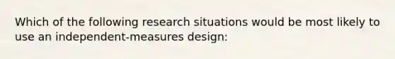 Which of the following research situations would be most likely to use an independent-measures design: