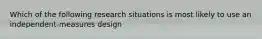 Which of the following research situations is most likely to use an independent-measures design