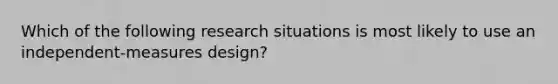 Which of the following research situations is most likely to use an independent-measures design?