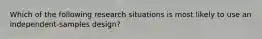 Which of the following research situations is most likely to use an independent-samples design?