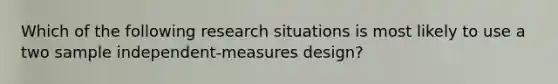 Which of the following research situations is most likely to use a two sample independent-measures design?