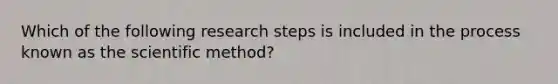 Which of the following research steps is included in the process known as the scientific method?